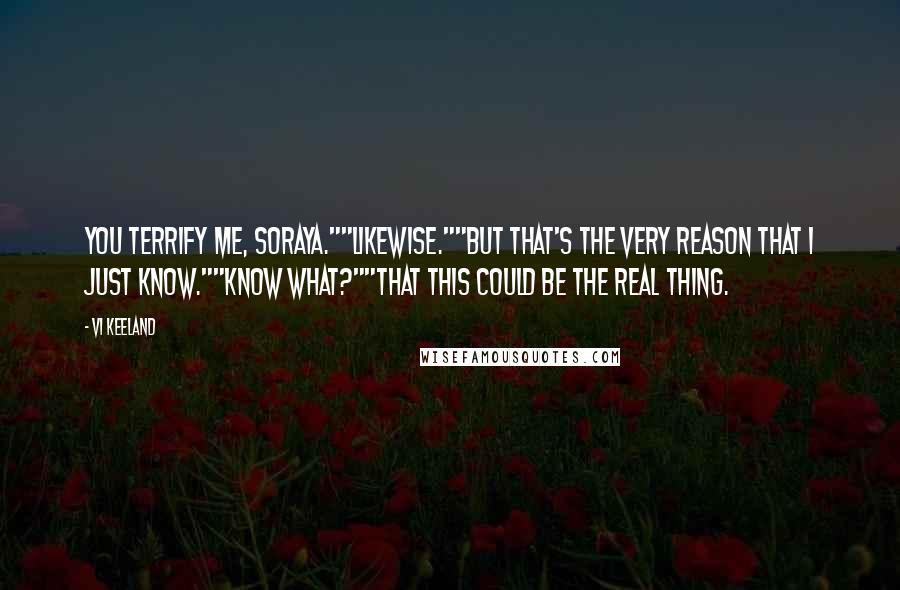 Vi Keeland Quotes: You terrify me, Soraya.""Likewise.""But that's the very reason that I just know.""Know what?""That this could be the real thing.