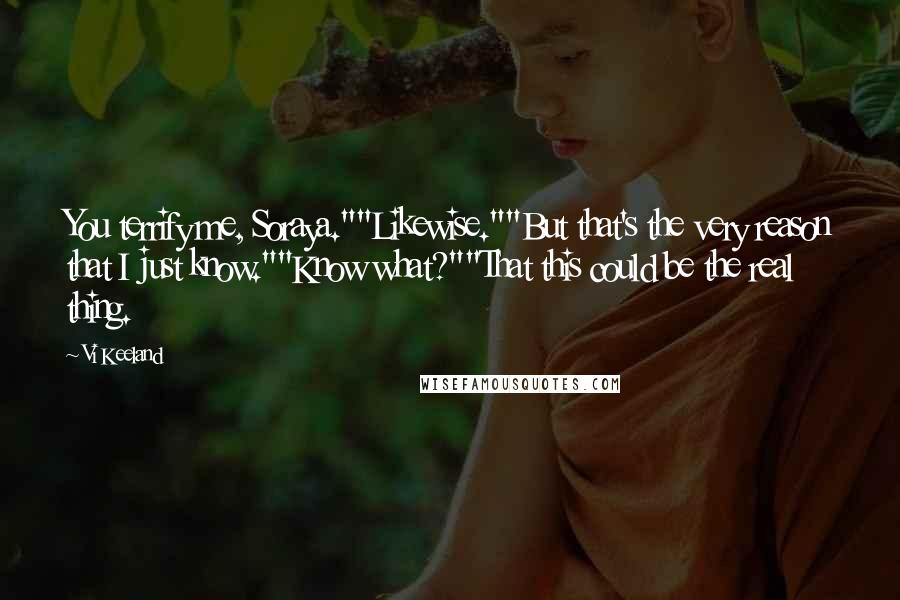 Vi Keeland Quotes: You terrify me, Soraya.""Likewise.""But that's the very reason that I just know.""Know what?""That this could be the real thing.