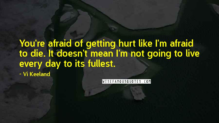 Vi Keeland Quotes: You're afraid of getting hurt like I'm afraid to die. It doesn't mean I'm not going to live every day to its fullest.