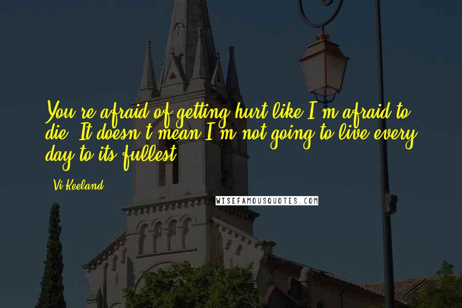 Vi Keeland Quotes: You're afraid of getting hurt like I'm afraid to die. It doesn't mean I'm not going to live every day to its fullest.