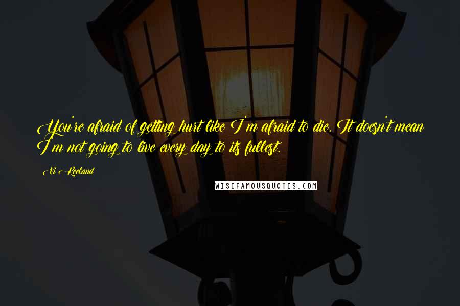 Vi Keeland Quotes: You're afraid of getting hurt like I'm afraid to die. It doesn't mean I'm not going to live every day to its fullest.