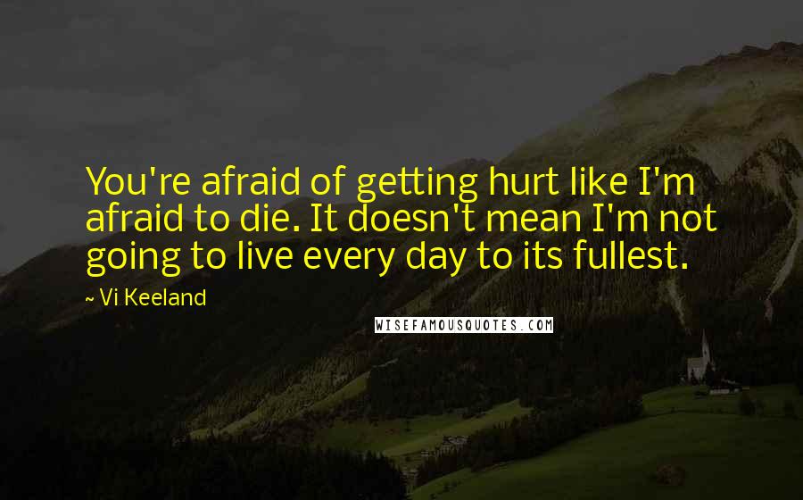 Vi Keeland Quotes: You're afraid of getting hurt like I'm afraid to die. It doesn't mean I'm not going to live every day to its fullest.