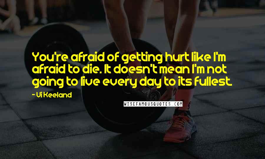 Vi Keeland Quotes: You're afraid of getting hurt like I'm afraid to die. It doesn't mean I'm not going to live every day to its fullest.