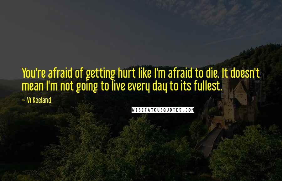 Vi Keeland Quotes: You're afraid of getting hurt like I'm afraid to die. It doesn't mean I'm not going to live every day to its fullest.
