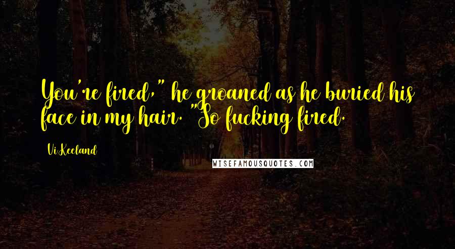 Vi Keeland Quotes: You're fired," he groaned as he buried his face in my hair. "So fucking fired.