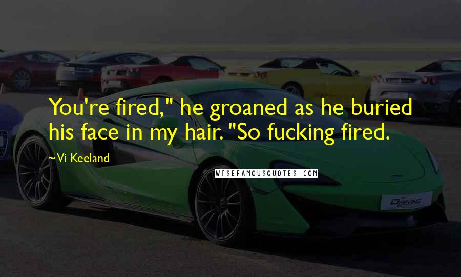 Vi Keeland Quotes: You're fired," he groaned as he buried his face in my hair. "So fucking fired.