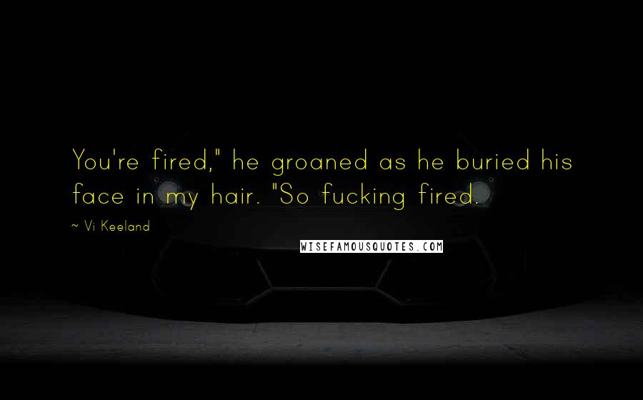 Vi Keeland Quotes: You're fired," he groaned as he buried his face in my hair. "So fucking fired.