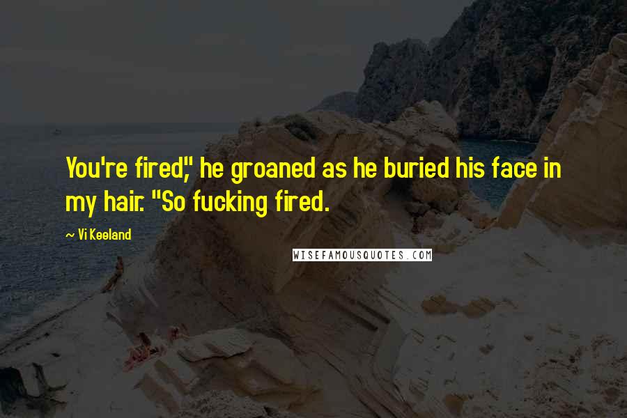 Vi Keeland Quotes: You're fired," he groaned as he buried his face in my hair. "So fucking fired.