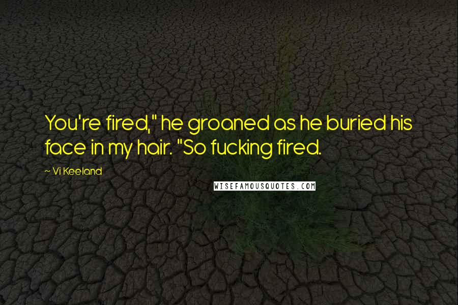 Vi Keeland Quotes: You're fired," he groaned as he buried his face in my hair. "So fucking fired.