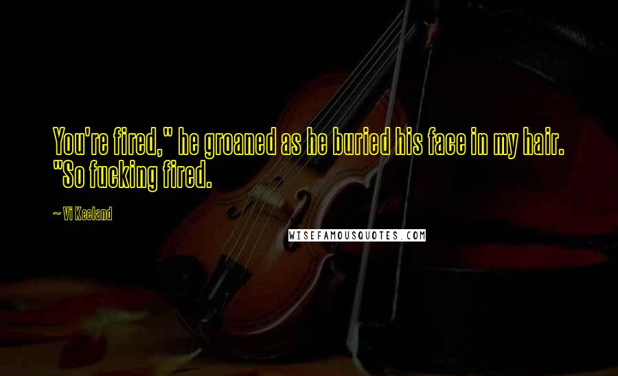 Vi Keeland Quotes: You're fired," he groaned as he buried his face in my hair. "So fucking fired.