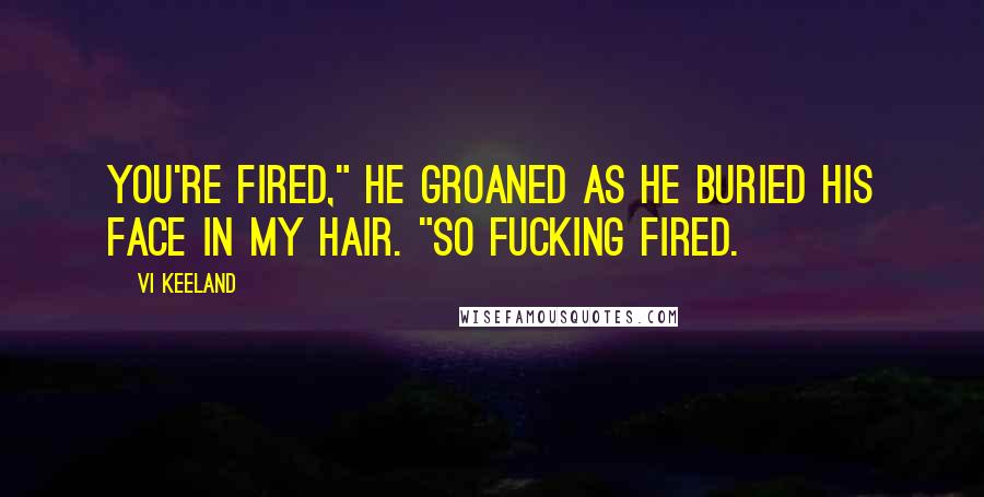 Vi Keeland Quotes: You're fired," he groaned as he buried his face in my hair. "So fucking fired.