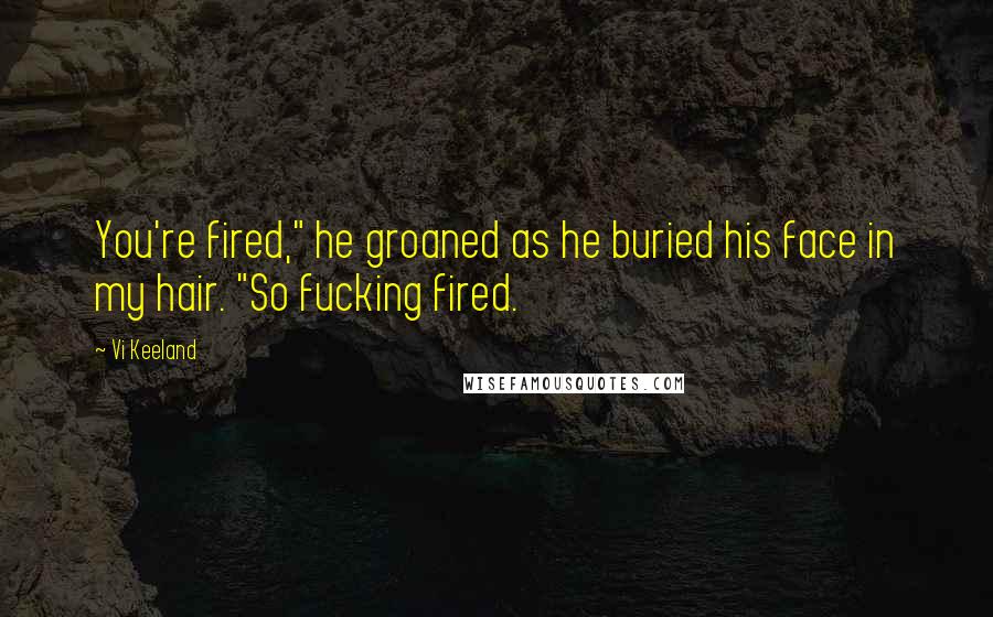 Vi Keeland Quotes: You're fired," he groaned as he buried his face in my hair. "So fucking fired.