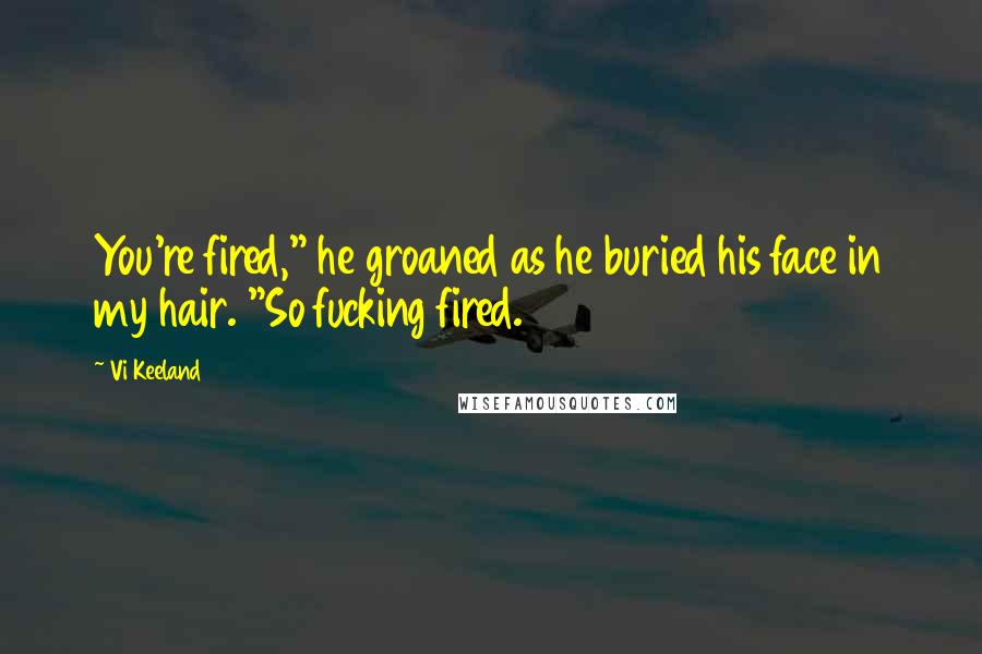 Vi Keeland Quotes: You're fired," he groaned as he buried his face in my hair. "So fucking fired.