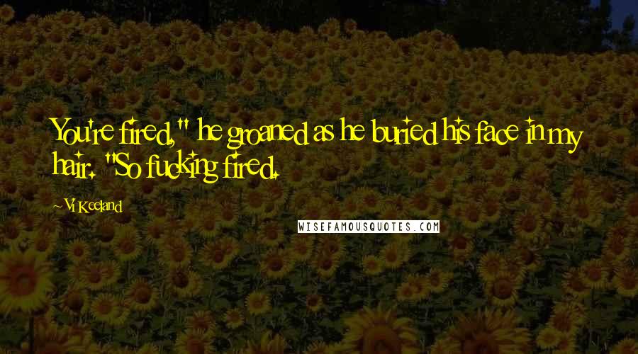 Vi Keeland Quotes: You're fired," he groaned as he buried his face in my hair. "So fucking fired.