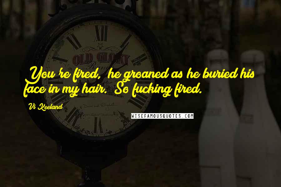 Vi Keeland Quotes: You're fired," he groaned as he buried his face in my hair. "So fucking fired.