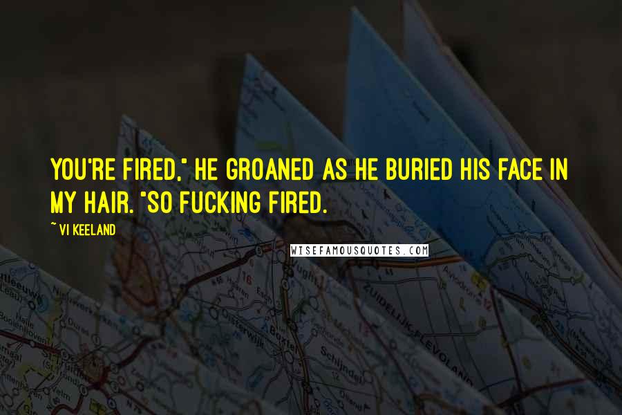 Vi Keeland Quotes: You're fired," he groaned as he buried his face in my hair. "So fucking fired.