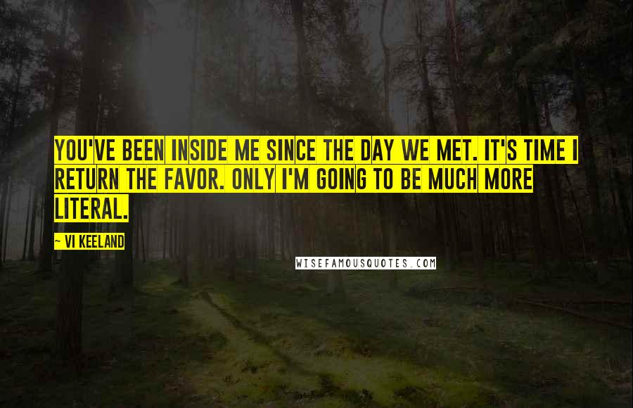 Vi Keeland Quotes: You've been inside me since the day we met. It's time I return the favor. Only I'm going to be much more literal.