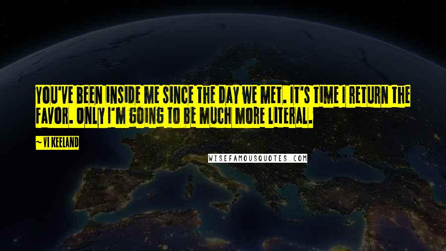 Vi Keeland Quotes: You've been inside me since the day we met. It's time I return the favor. Only I'm going to be much more literal.