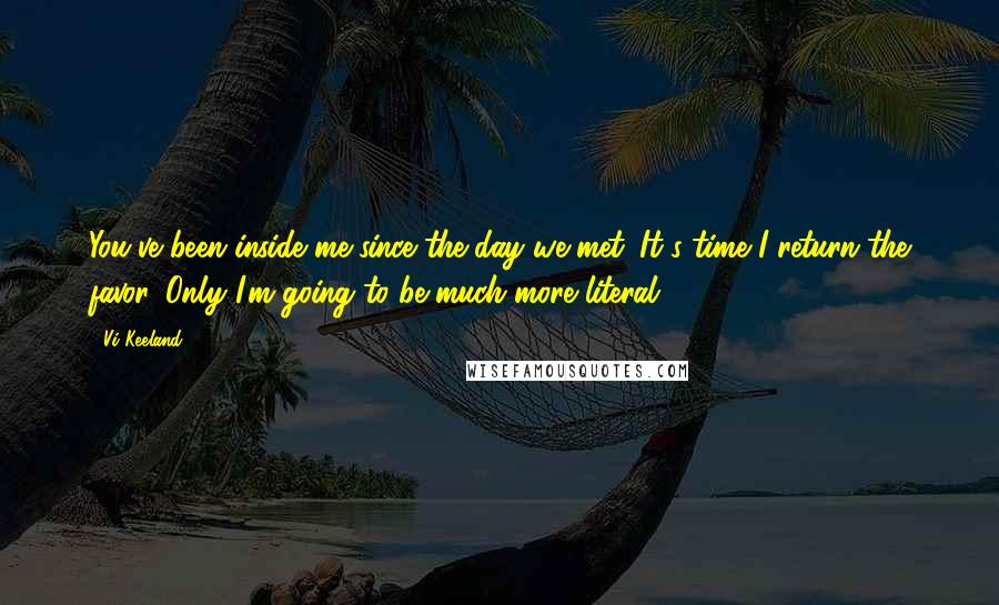 Vi Keeland Quotes: You've been inside me since the day we met. It's time I return the favor. Only I'm going to be much more literal.