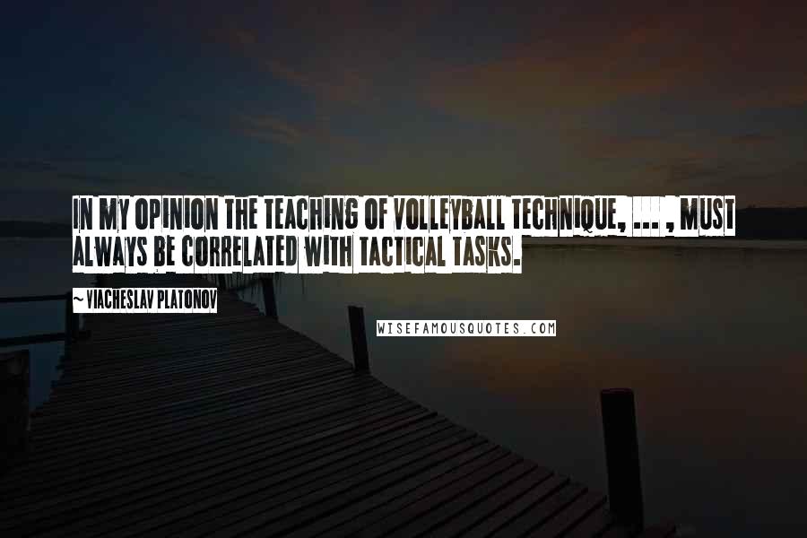 Viacheslav Platonov Quotes: In my opinion the teaching of volleyball technique, ... , must always be correlated with tactical tasks.