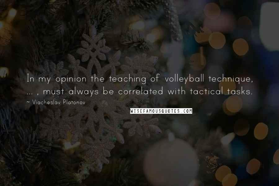 Viacheslav Platonov Quotes: In my opinion the teaching of volleyball technique, ... , must always be correlated with tactical tasks.