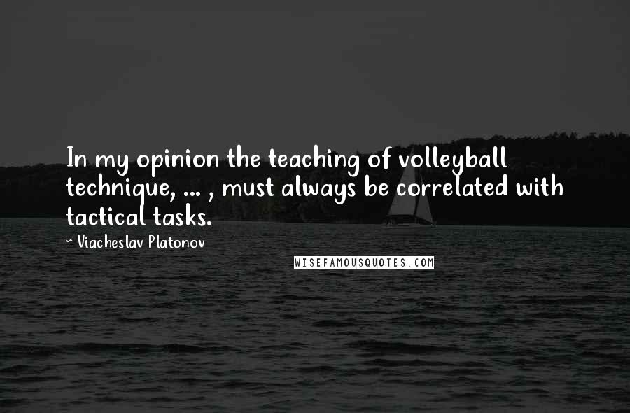 Viacheslav Platonov Quotes: In my opinion the teaching of volleyball technique, ... , must always be correlated with tactical tasks.