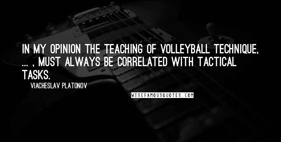 Viacheslav Platonov Quotes: In my opinion the teaching of volleyball technique, ... , must always be correlated with tactical tasks.
