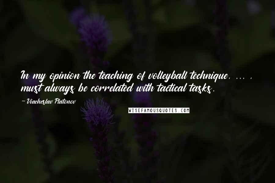 Viacheslav Platonov Quotes: In my opinion the teaching of volleyball technique, ... , must always be correlated with tactical tasks.