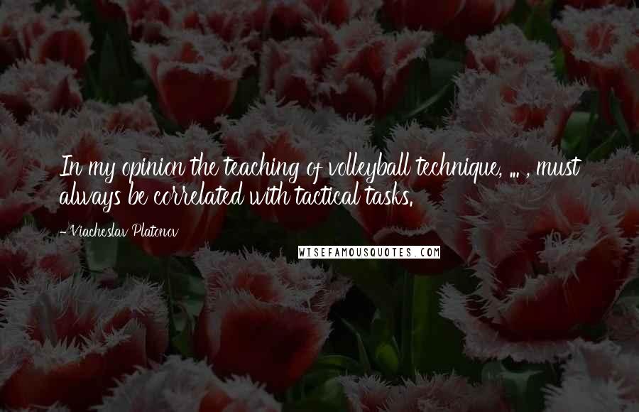 Viacheslav Platonov Quotes: In my opinion the teaching of volleyball technique, ... , must always be correlated with tactical tasks.