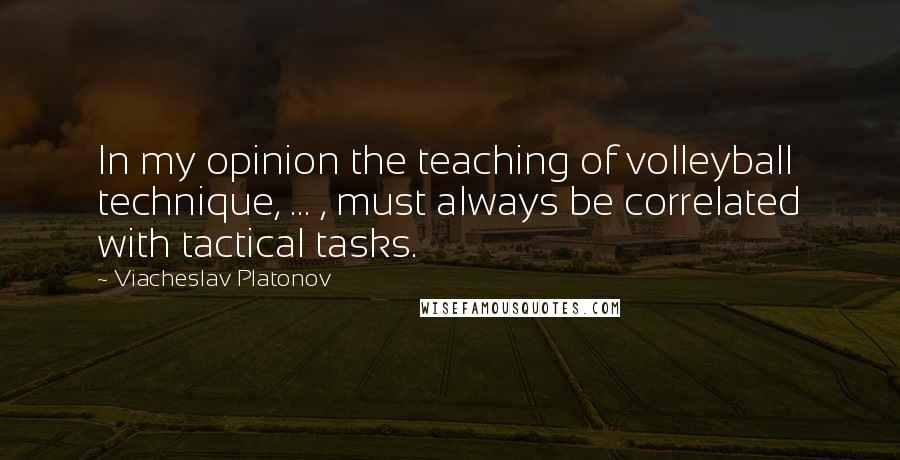 Viacheslav Platonov Quotes: In my opinion the teaching of volleyball technique, ... , must always be correlated with tactical tasks.