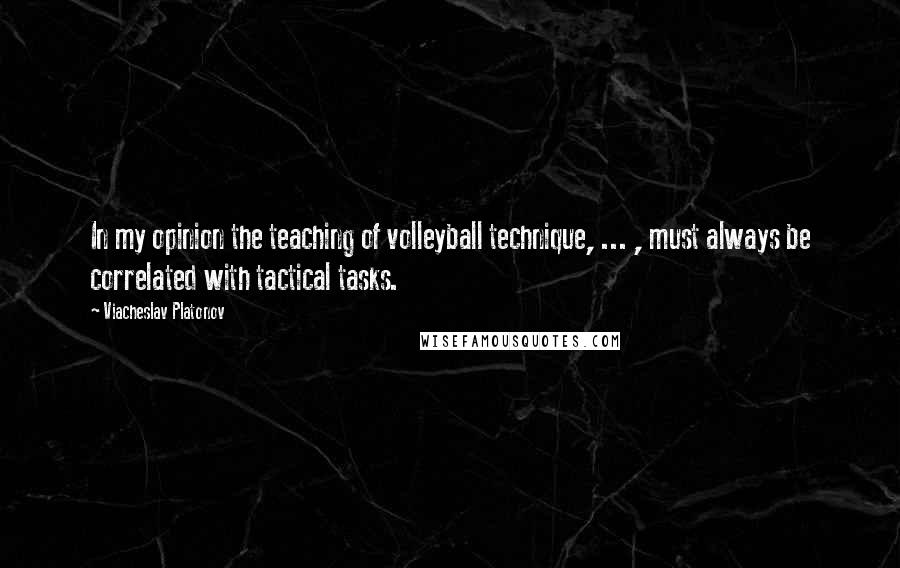 Viacheslav Platonov Quotes: In my opinion the teaching of volleyball technique, ... , must always be correlated with tactical tasks.