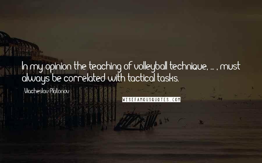 Viacheslav Platonov Quotes: In my opinion the teaching of volleyball technique, ... , must always be correlated with tactical tasks.