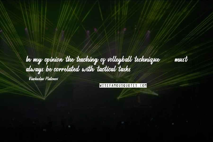 Viacheslav Platonov Quotes: In my opinion the teaching of volleyball technique, ... , must always be correlated with tactical tasks.