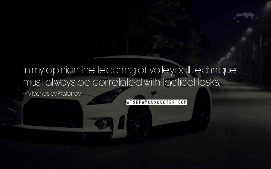 Viacheslav Platonov Quotes: In my opinion the teaching of volleyball technique, ... , must always be correlated with tactical tasks.