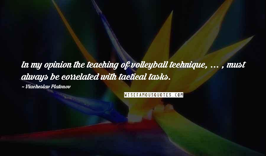 Viacheslav Platonov Quotes: In my opinion the teaching of volleyball technique, ... , must always be correlated with tactical tasks.