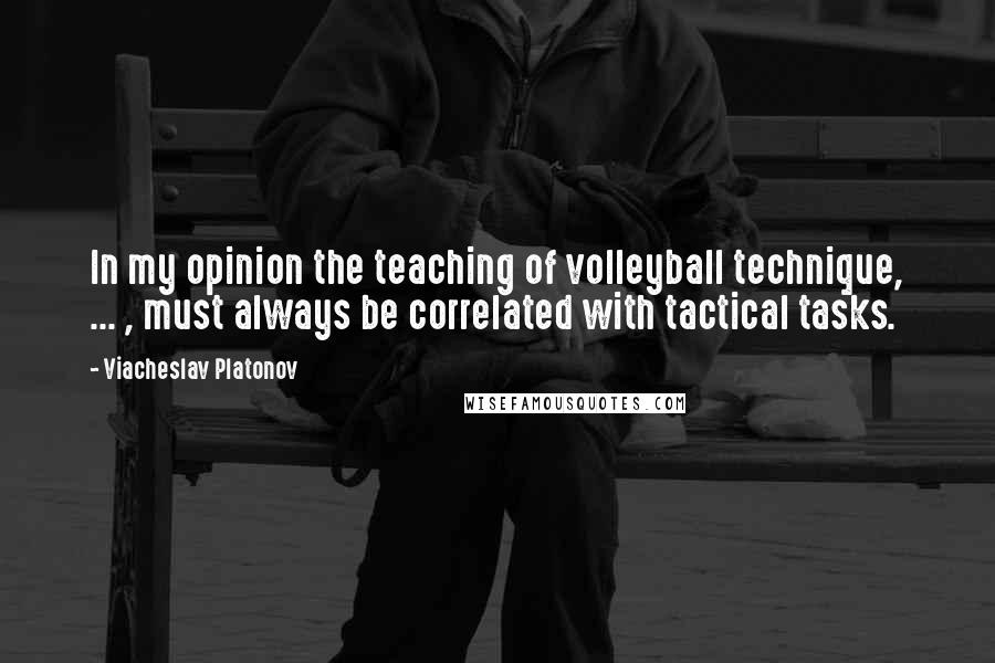 Viacheslav Platonov Quotes: In my opinion the teaching of volleyball technique, ... , must always be correlated with tactical tasks.