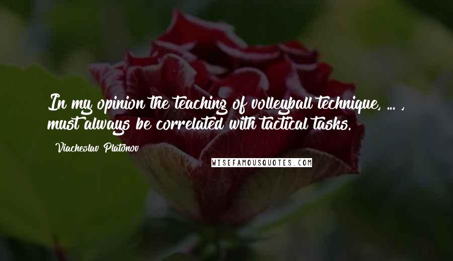 Viacheslav Platonov Quotes: In my opinion the teaching of volleyball technique, ... , must always be correlated with tactical tasks.