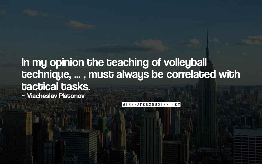 Viacheslav Platonov Quotes: In my opinion the teaching of volleyball technique, ... , must always be correlated with tactical tasks.