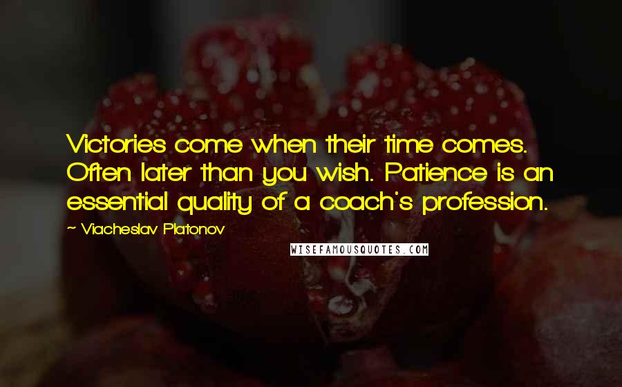 Viacheslav Platonov Quotes: Victories come when their time comes. Often later than you wish. Patience is an essential quality of a coach's profession.
