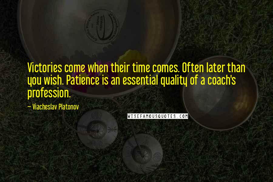 Viacheslav Platonov Quotes: Victories come when their time comes. Often later than you wish. Patience is an essential quality of a coach's profession.