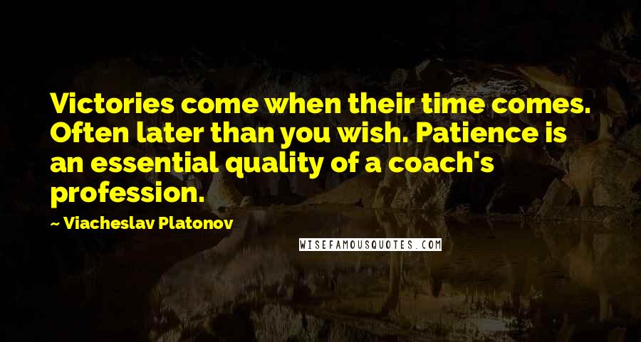 Viacheslav Platonov Quotes: Victories come when their time comes. Often later than you wish. Patience is an essential quality of a coach's profession.