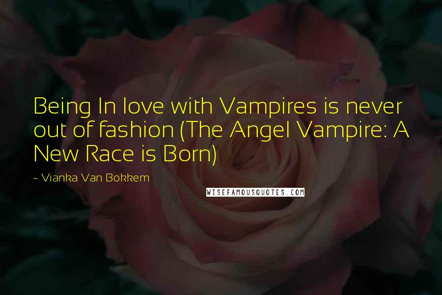 Vianka Van Bokkem Quotes: Being In love with Vampires is never out of fashion (The Angel Vampire: A New Race is Born)