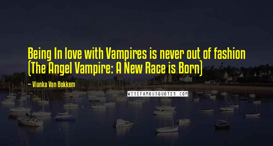 Vianka Van Bokkem Quotes: Being In love with Vampires is never out of fashion (The Angel Vampire: A New Race is Born)