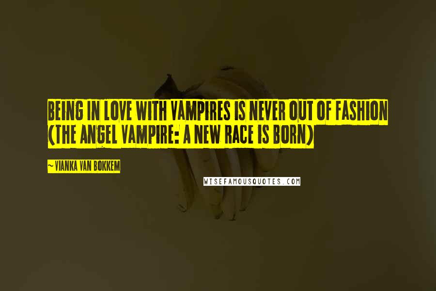 Vianka Van Bokkem Quotes: Being In love with Vampires is never out of fashion (The Angel Vampire: A New Race is Born)