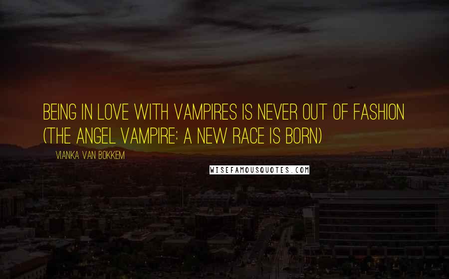 Vianka Van Bokkem Quotes: Being In love with Vampires is never out of fashion (The Angel Vampire: A New Race is Born)