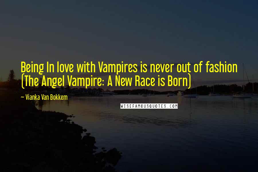 Vianka Van Bokkem Quotes: Being In love with Vampires is never out of fashion (The Angel Vampire: A New Race is Born)