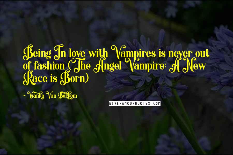 Vianka Van Bokkem Quotes: Being In love with Vampires is never out of fashion (The Angel Vampire: A New Race is Born)