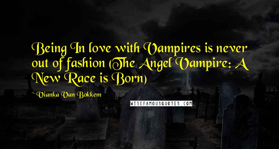 Vianka Van Bokkem Quotes: Being In love with Vampires is never out of fashion (The Angel Vampire: A New Race is Born)