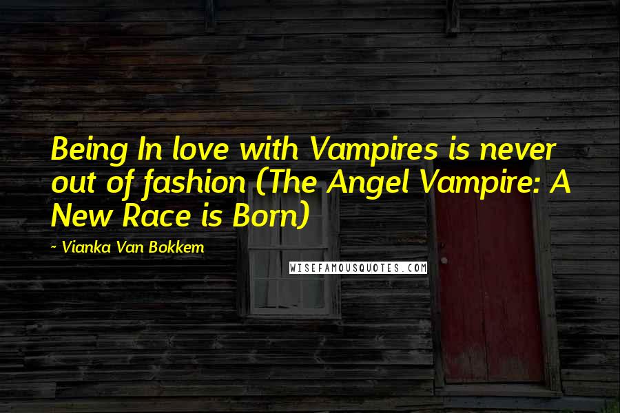 Vianka Van Bokkem Quotes: Being In love with Vampires is never out of fashion (The Angel Vampire: A New Race is Born)