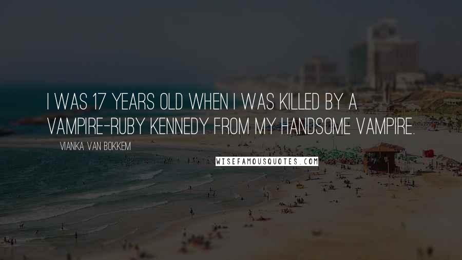 Vianka Van Bokkem Quotes: I was 17 years old when I was killed by a vampire-Ruby Kennedy from My Handsome Vampire.